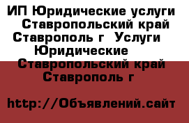 ИП Юридические услуги  - Ставропольский край, Ставрополь г. Услуги » Юридические   . Ставропольский край,Ставрополь г.